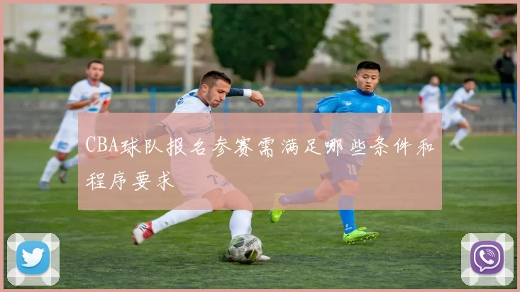 CBA球队报名参赛需满足哪些条件和程序要求
