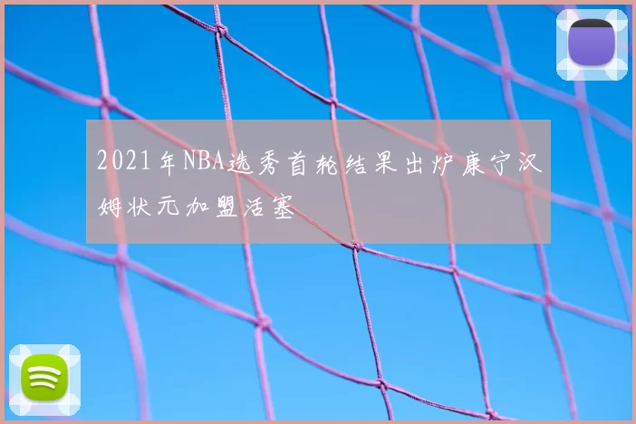 2021年NBA选秀首轮结果出炉康宁汉姆状元加盟活塞