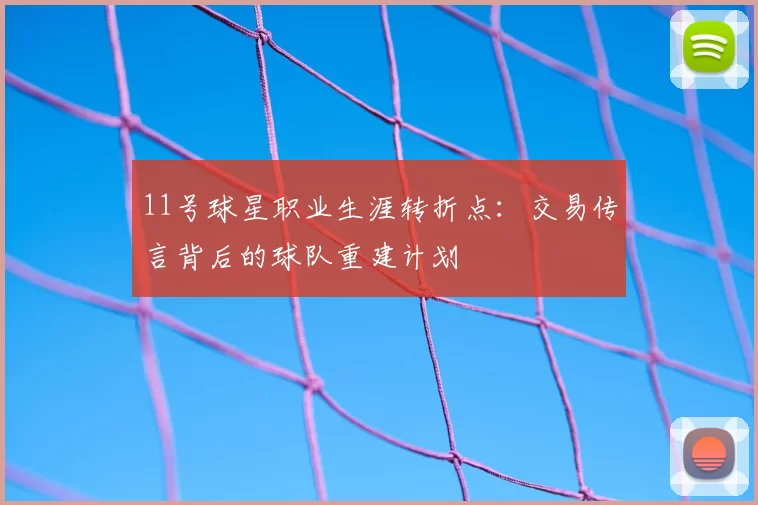 11号球星职业生涯转折点：交易传言背后的球队重建计划