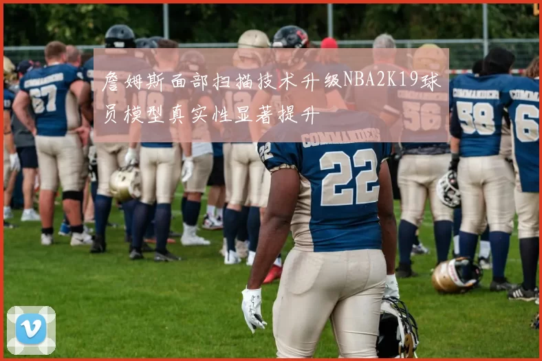 詹姆斯面部扫描技术升级NBA2K19球员模型真实性显著提升