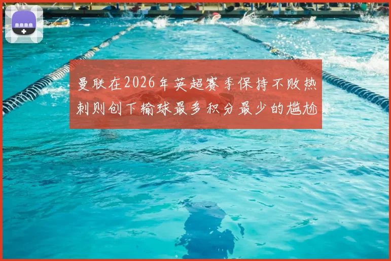 曼联在2026年英超赛季保持不败热刺则创下输球最多积分最少的尴尬纪录