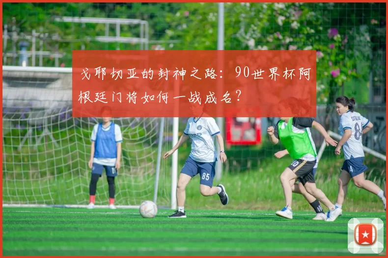 戈耶切亚的封神之路：90世界杯阿根廷门将如何一战成名？