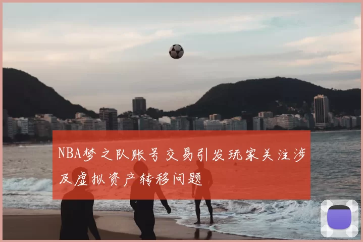 NBA梦之队账号交易引发玩家关注涉及虚拟资产转移问题