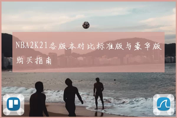 NBA2K21各版本对比标准版与豪华版购买指南