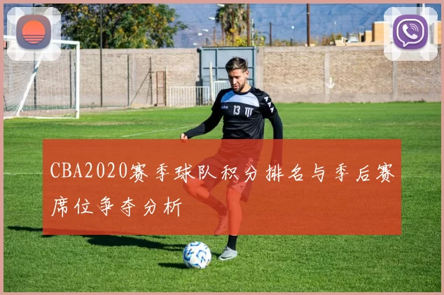 CBA2020赛季球队积分排名与季后赛席位争夺分析
