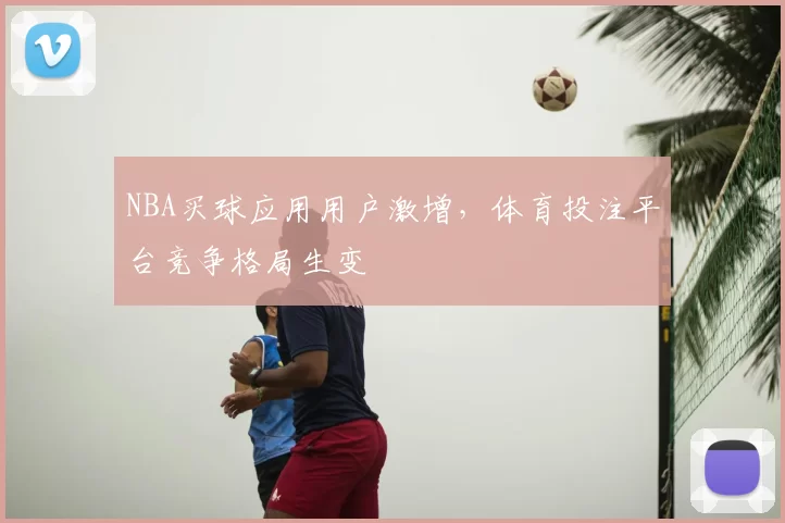 NBA买球应用用户激增，体育投注平台竞争格局生变