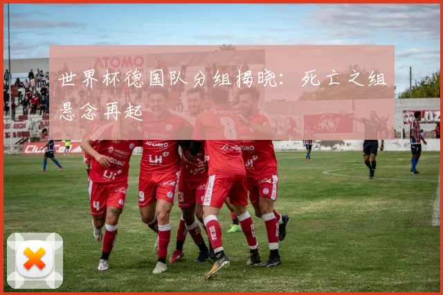 世界杯德国队分组揭晓：死亡之组悬念再起