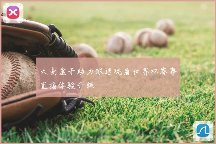 大麦盒子助力球迷观看世界杯赛事直播体验升级