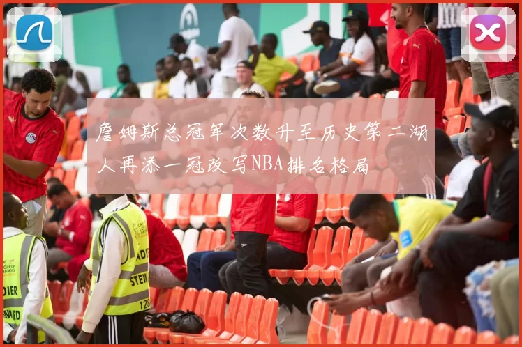 詹姆斯总冠军次数升至历史第二湖人再添一冠改写NBA排名格局