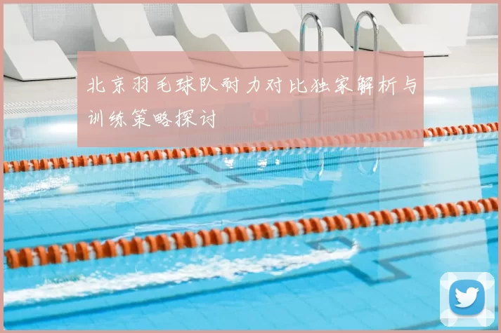 北京羽毛球队耐力对比独家解析与训练策略探讨