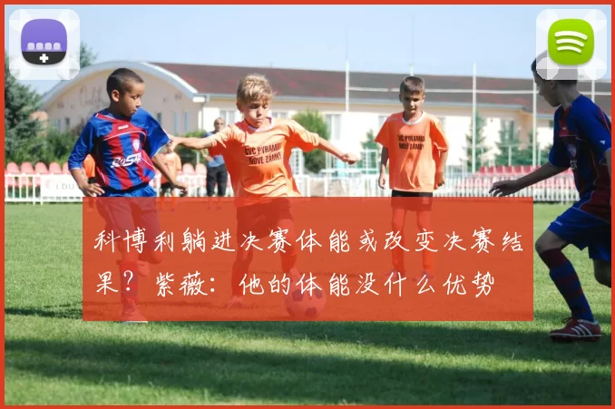 科博利躺进决赛体能或改变决赛结果?紫薇:他的体能没什么优势