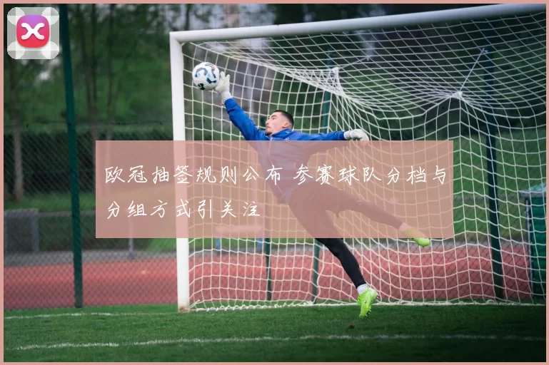 欧冠抽签规则公布 参赛球队分档与分组方式引关注