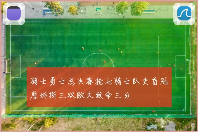 骑士勇士总决赛抢七骑士队史首冠詹姆斯三双欧文致命三分