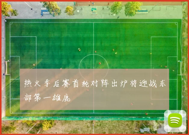 热火季后赛首轮对阵出炉将迎战东部第一雄鹿