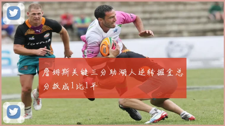 詹姆斯关键三分助湖人逆转掘金总分扳成1比1平