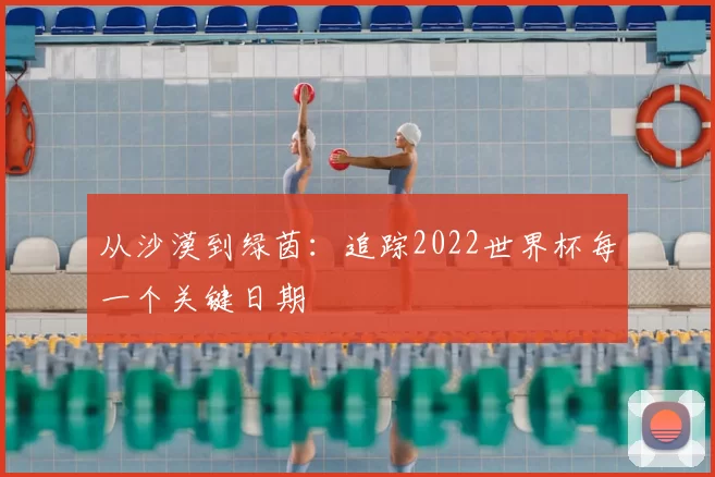 从沙漠到绿茵：追踪2022世界杯每一个关键日期