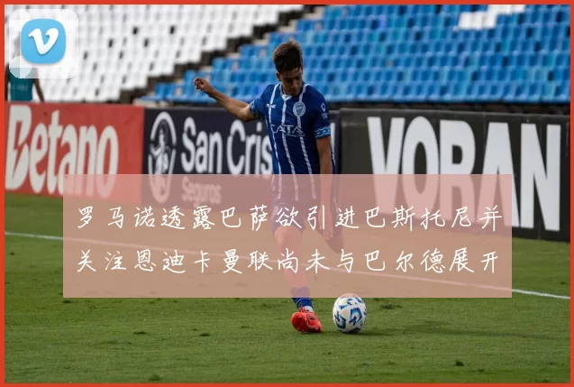 罗马诺透露巴萨欲引进巴斯托尼并关注恩迪卡曼联尚未与巴尔德展开谈判