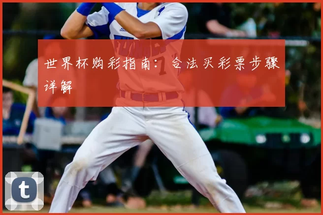 世界杯购彩指南:合法买彩票步骤详解