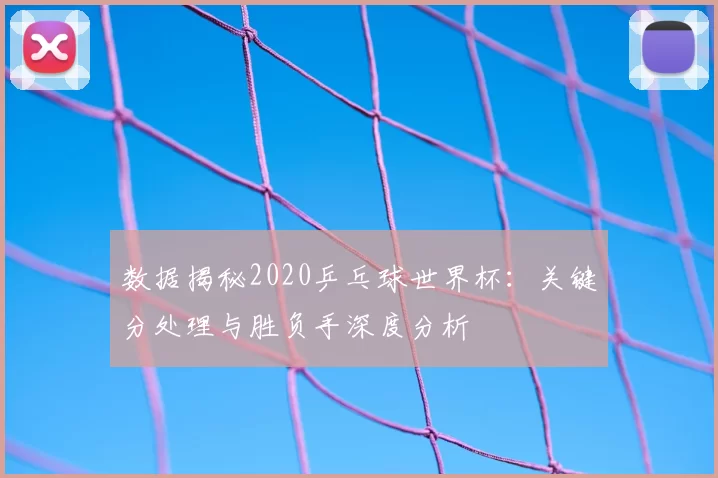 数据揭秘2020乒乓球世界杯：关键分处理与胜负手深度分析