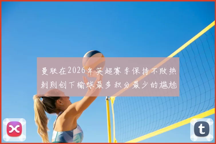 曼联在2026年英超赛季保持不败热刺则创下输球最多积分最少的尴尬纪录