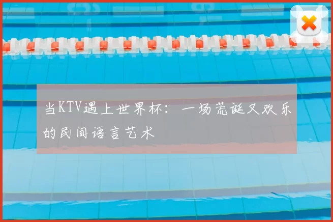 当KTV遇上世界杯:一场荒诞又欢乐的民间语言艺术