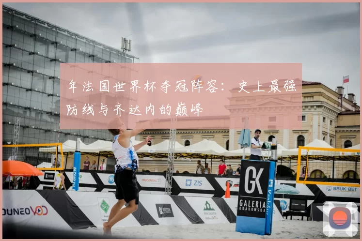 年法国世界杯夺冠阵容：史上最强防线与齐达内的巅峰