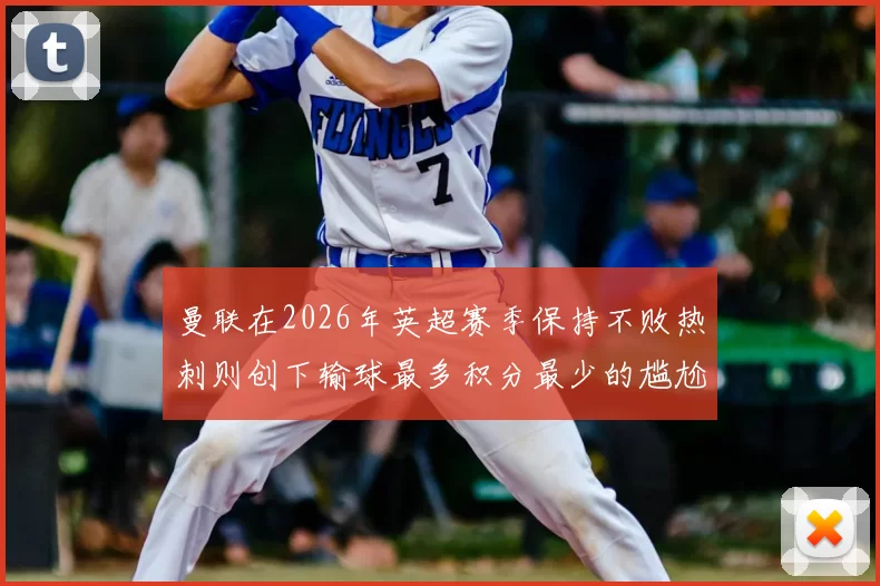 曼联在2026年英超赛季保持不败热刺则创下输球最多积分最少的尴尬纪录