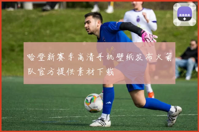 哈登新赛季高清手机壁纸发布火箭队官方提供素材下载