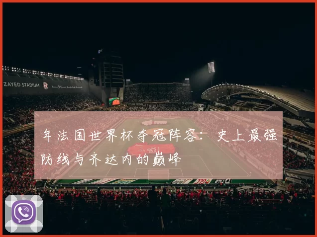 年法国世界杯夺冠阵容：史上最强防线与齐达内的巅峰