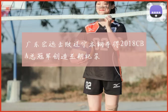 广东宏远击败辽宁本钢夺得2018CBA总冠军创造王朝纪录