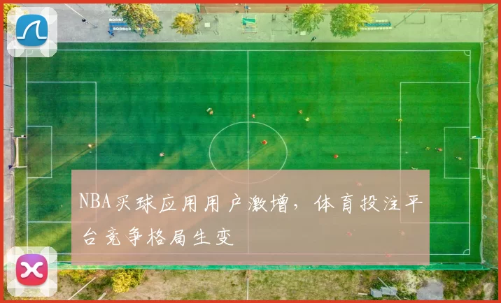 NBA买球应用用户激增，体育投注平台竞争格局生变