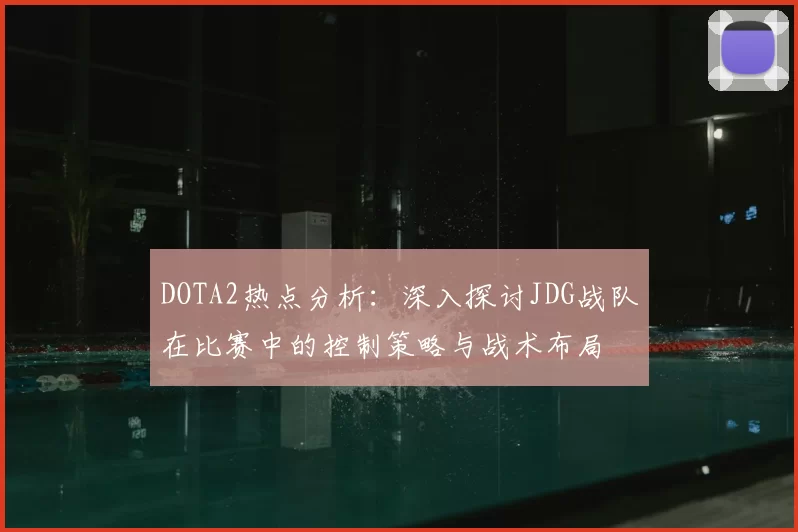 DOTA2热点分析:深入探讨JDG战队在比赛中的控制策略与战术布局