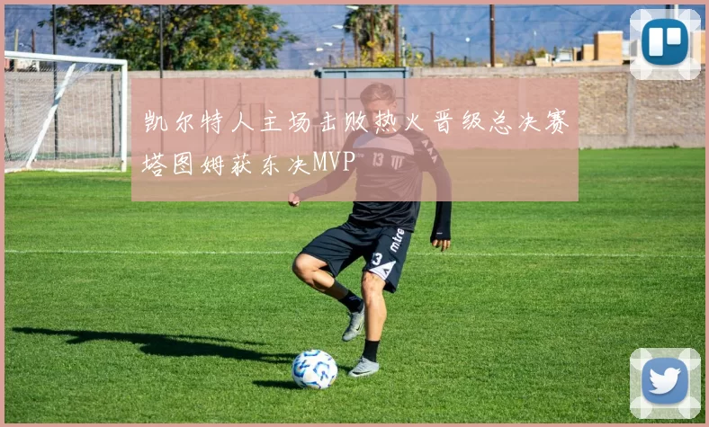 凯尔特人主场击败热火晋级总决赛塔图姆获东决MVP