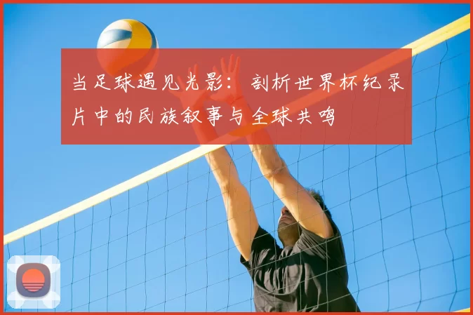 当足球遇见光影:剖析世界杯纪录片中的民族叙事与全球共鸣