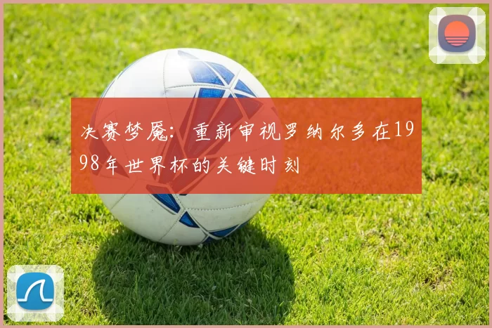 决赛梦魇：重新审视罗纳尔多在1998年世界杯的关键时刻