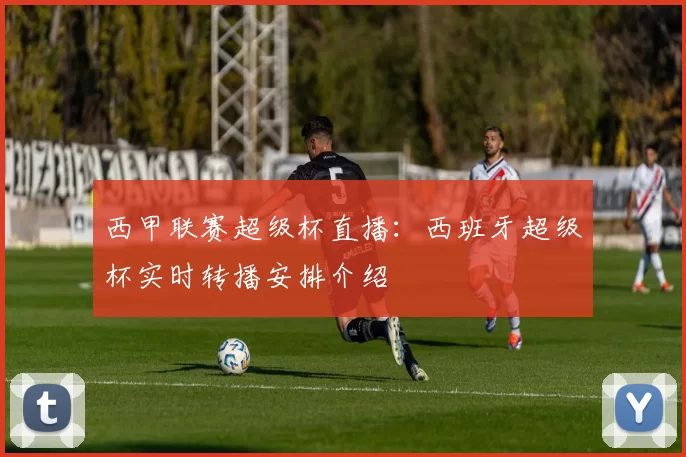 西甲联赛超级杯直播：西班牙超级杯实时转播安排介绍