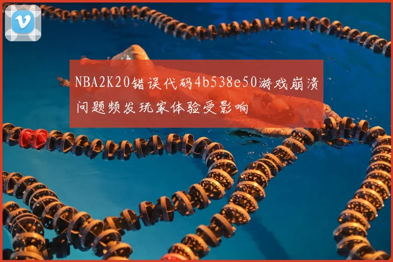 NBA2K20错误代码4b538e50游戏崩溃问题频发玩家体验受影响