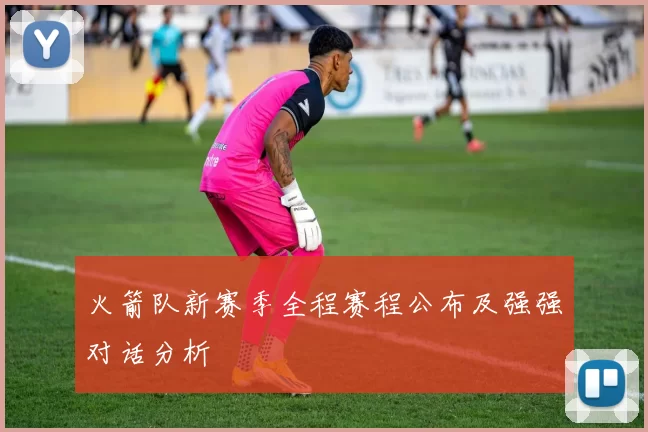 火箭队新赛季全程赛程公布及强强对话分析