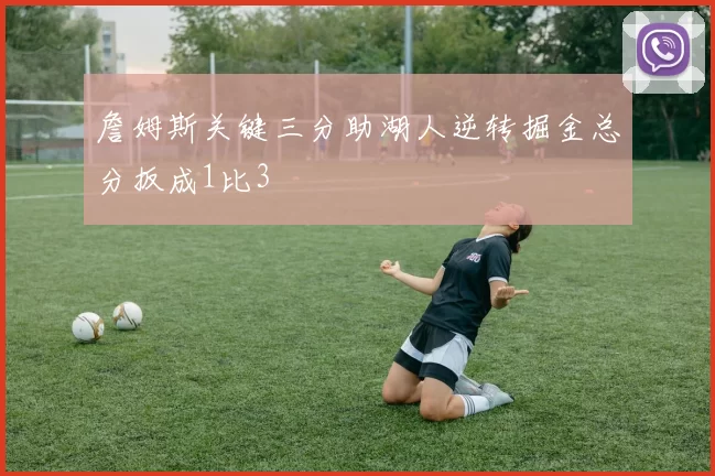 詹姆斯关键三分助湖人逆转掘金总分扳成1比3