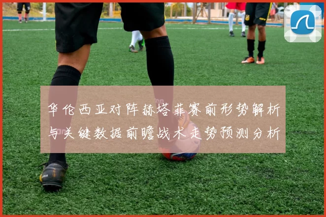 华伦西亚对阵赫塔菲赛前形势解析与关键数据前瞻战术走势预测分析