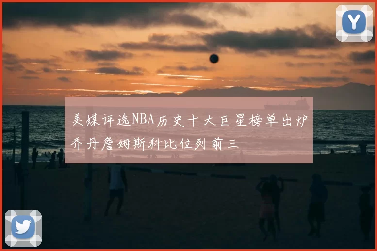 美媒评选NBA历史十大巨星榜单出炉乔丹詹姆斯科比位列前三
