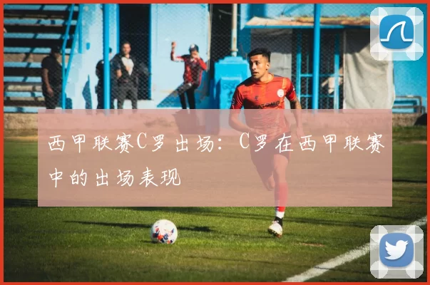 西甲联赛C罗出场：C罗在西甲联赛中的出场表现
