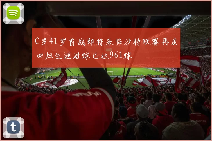 C罗41岁首战即将来临沙特联赛再度回归生涯进球已达961球