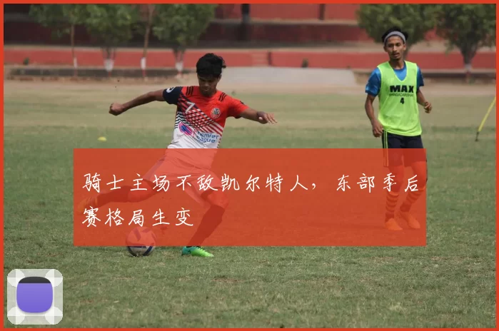 骑士主场不敌凯尔特人，东部季后赛格局生变