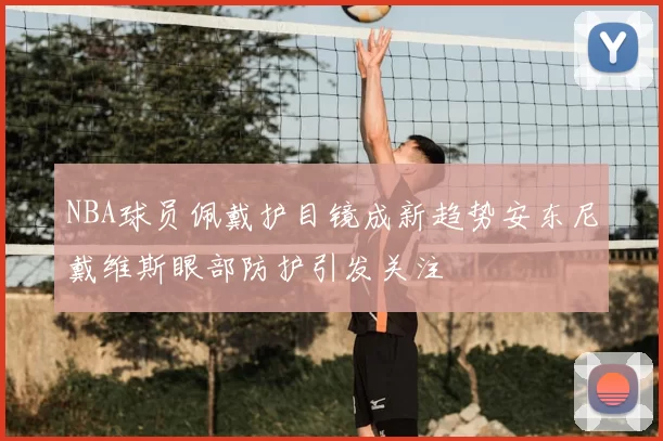 NBA球员佩戴护目镜成新趋势安东尼戴维斯眼部防护引发关注