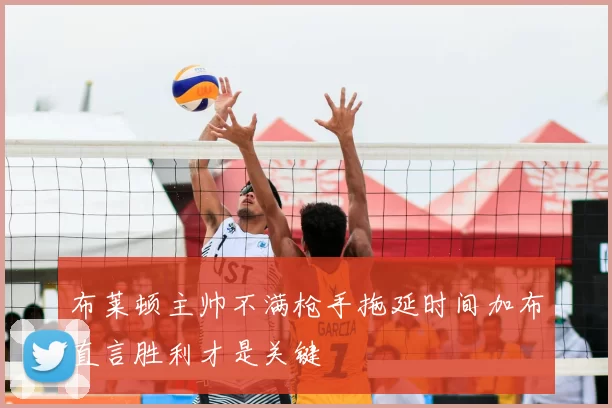 布莱顿主帅不满枪手拖延时间加布直言胜利才是关键