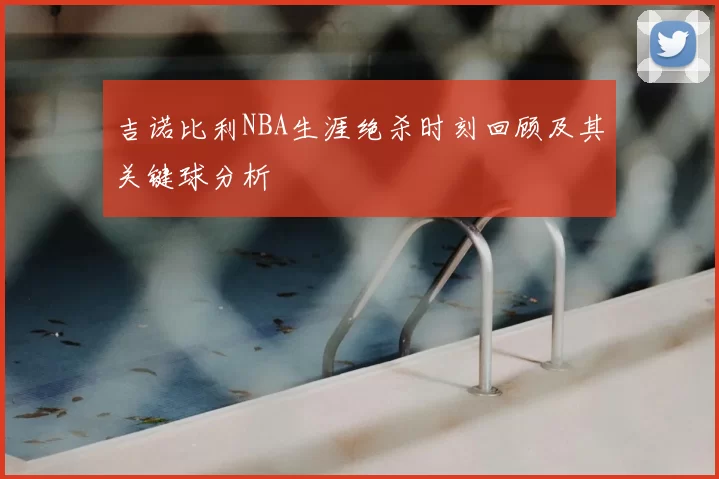 吉诺比利NBA生涯绝杀时刻回顾及其关键球分析