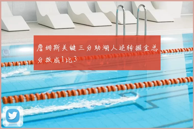 詹姆斯关键三分助湖人逆转掘金总分扳成1比3