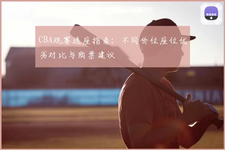 CBA观赛选座指南：不同价位座位优劣对比与购票建议