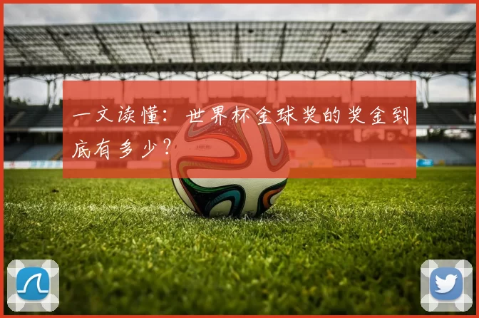 一文读懂：世界杯金球奖的奖金到底有多少？